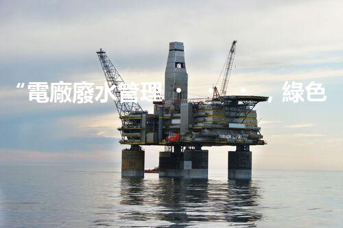 “電廠廢水管理，綠色環(huán)保新篇章”